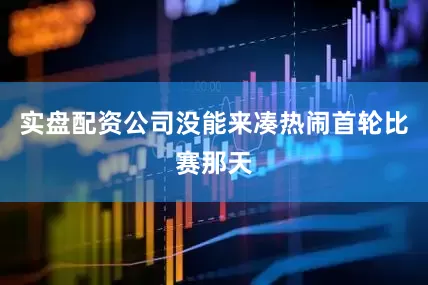 实盘配资公司没能来凑热闹首轮比赛那天