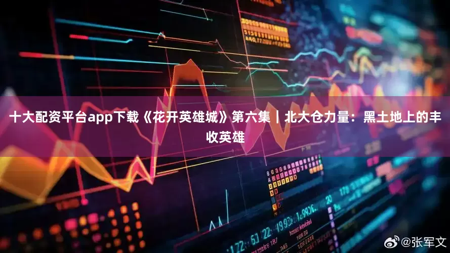 十大配资平台app下载《花开英雄城》第六集｜北大仓力量：黑土地上的丰收英雄