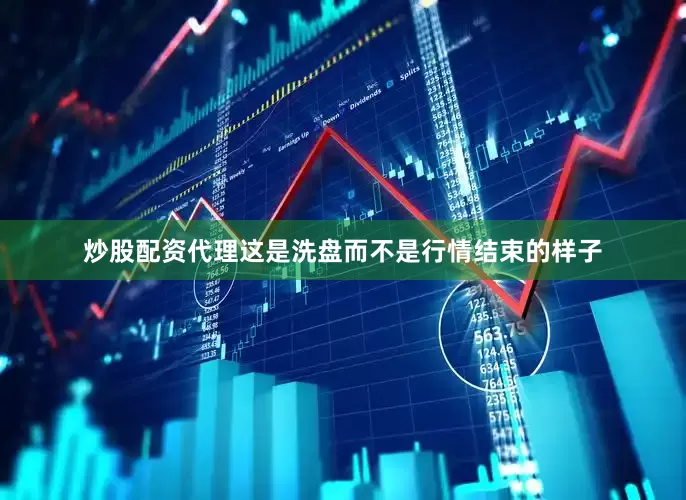 炒股配资代理这是洗盘而不是行情结束的样子