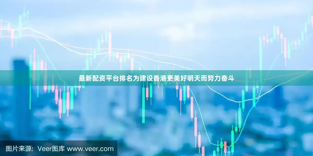 最新配资平台排名为建设香港更美好明天而努力奋斗
