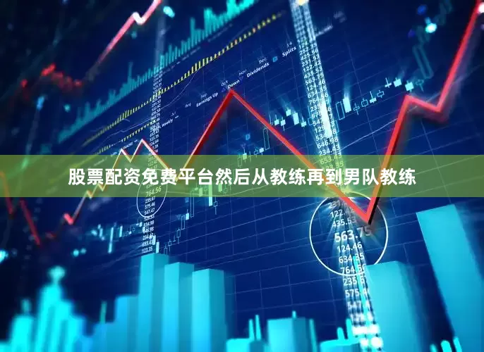 股票配资免费平台然后从教练再到男队教练
