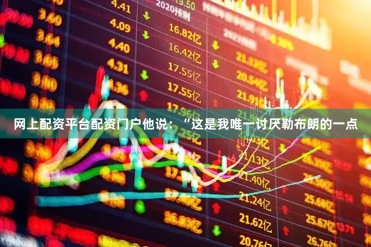 网上配资平台配资门户他说：“这是我唯一讨厌勒布朗的一点