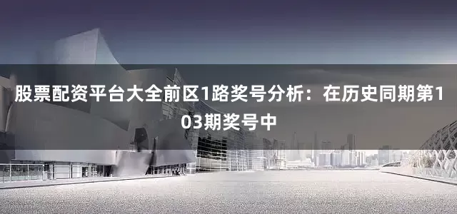 股票配资平台大全　　前区1路奖号分析：在历史同期第103期奖号中