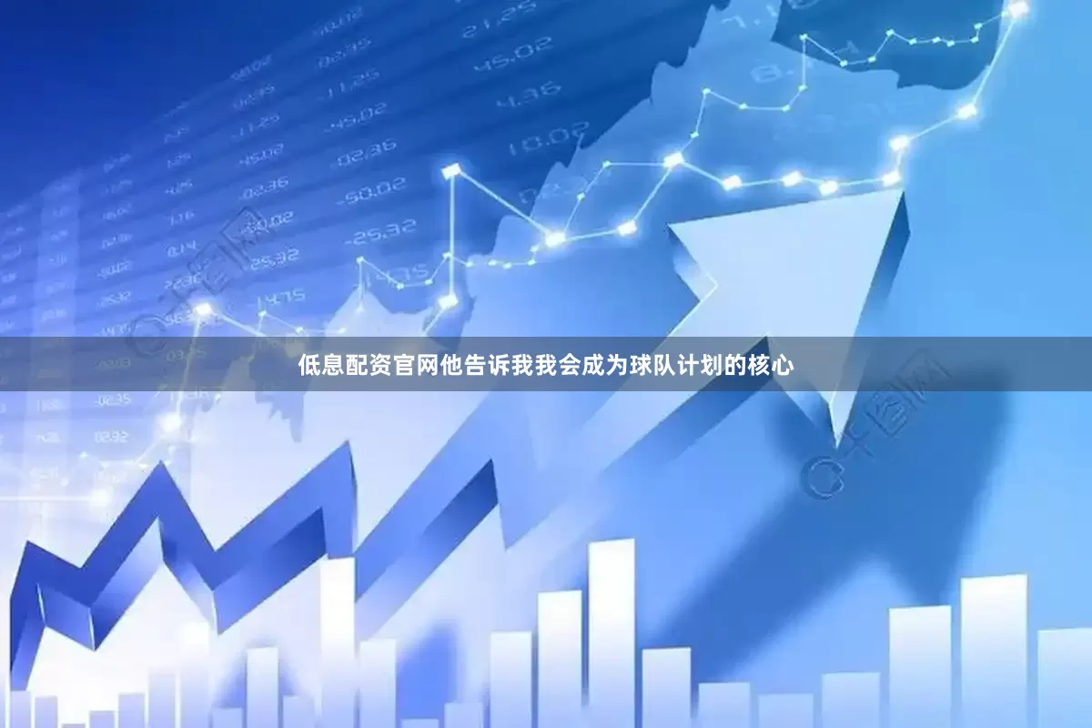 低息配资官网他告诉我我会成为球队计划的核心