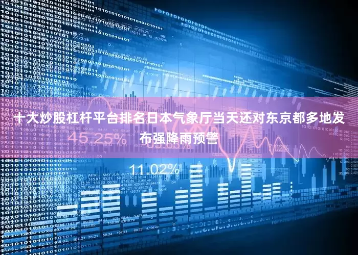 十大炒股杠杆平台排名日本气象厅当天还对东京都多地发布强降雨预警