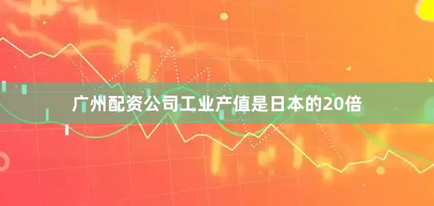 广州配资公司工业产值是日本的20倍