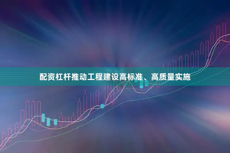 配资杠杆推动工程建设高标准、高质量实施