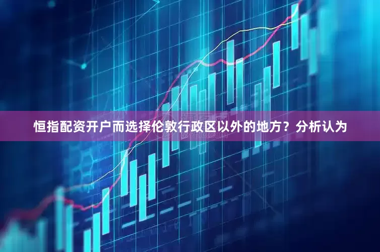 恒指配资开户而选择伦敦行政区以外的地方？分析认为