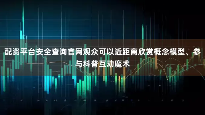 配资平台安全查询官网观众可以近距离欣赏概念模型、参与科普互动魔术