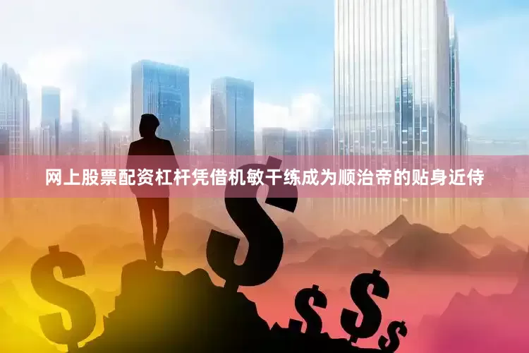 网上股票配资杠杆凭借机敏干练成为顺治帝的贴身近侍