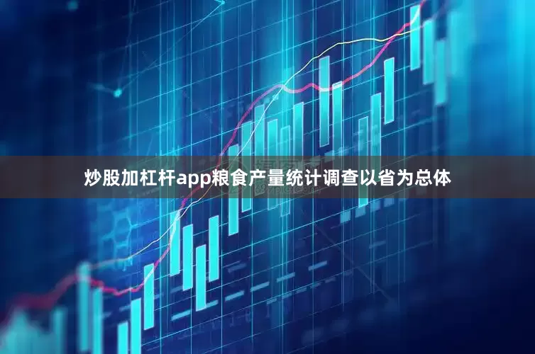 炒股加杠杆app粮食产量统计调查以省为总体