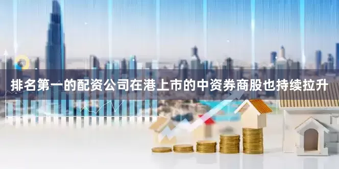 排名第一的配资公司在港上市的中资券商股也持续拉升