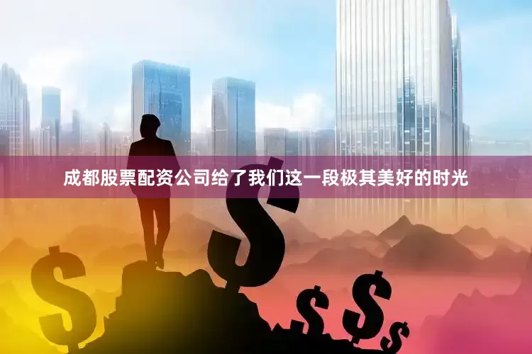 成都股票配资公司给了我们这一段极其美好的时光
