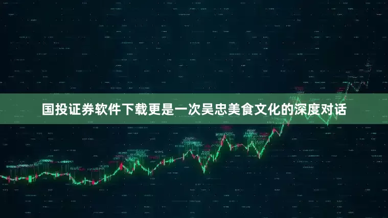 国投证券软件下载更是一次吴忠美食文化的深度对话