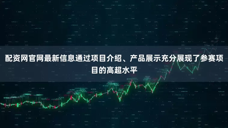 配资网官网最新信息通过项目介绍、产品展示充分展现了参赛项目的高超水平