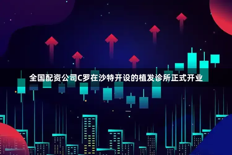 全国配资公司C罗在沙特开设的植发诊所正式开业
