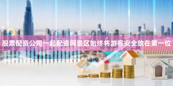 股票配资公司一起配资网景区始终将游客安全放在第一位