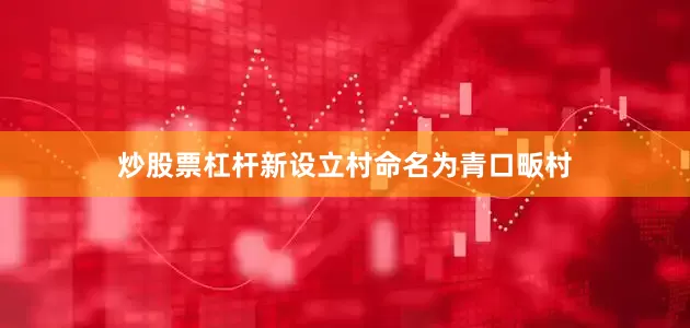 炒股票杠杆新设立村命名为青口畈村