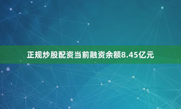 正规炒股配资当前融资余额8.45亿元