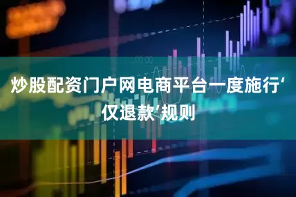 炒股配资门户网电商平台一度施行‘仅退款’规则
