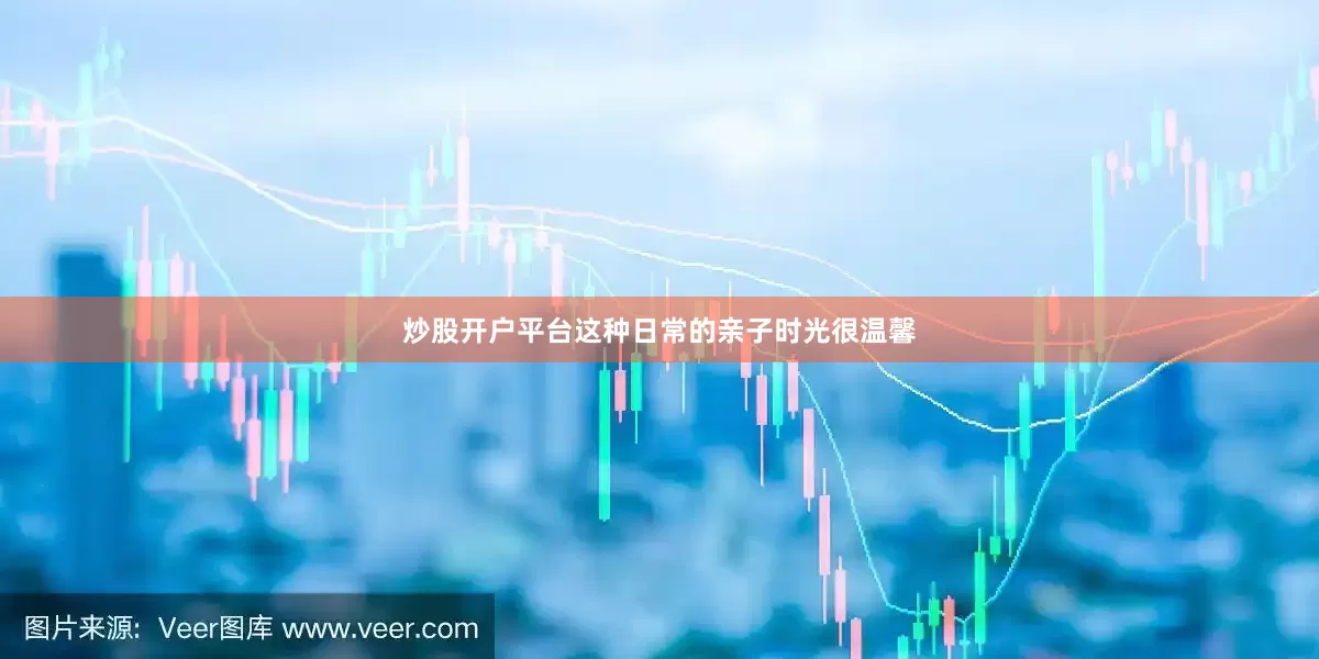 炒股开户平台这种日常的亲子时光很温馨