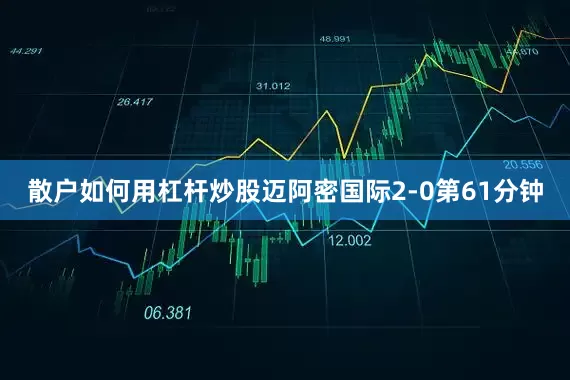散户如何用杠杆炒股迈阿密国际2-0第61分钟