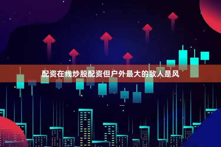 配资在线炒股配资但户外最大的敌人是风