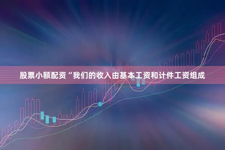 股票小额配资“我们的收入由基本工资和计件工资组成