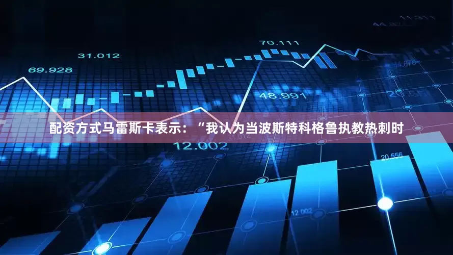 配资方式马雷斯卡表示：“我认为当波斯特科格鲁执教热刺时