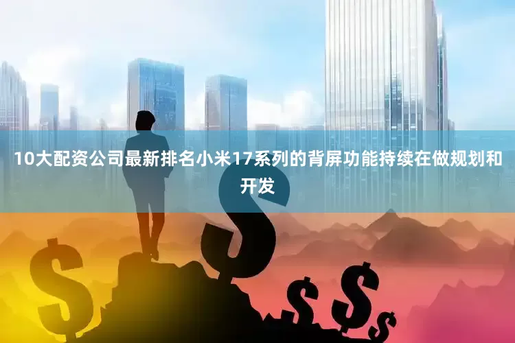 10大配资公司最新排名小米17系列的背屏功能持续在做规划和开发