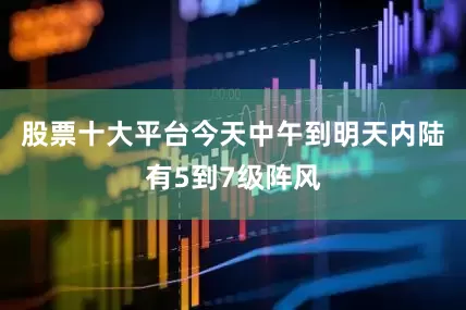股票十大平台今天中午到明天内陆有5到7级阵风