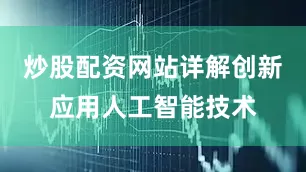 炒股配资网站详解创新应用人工智能技术