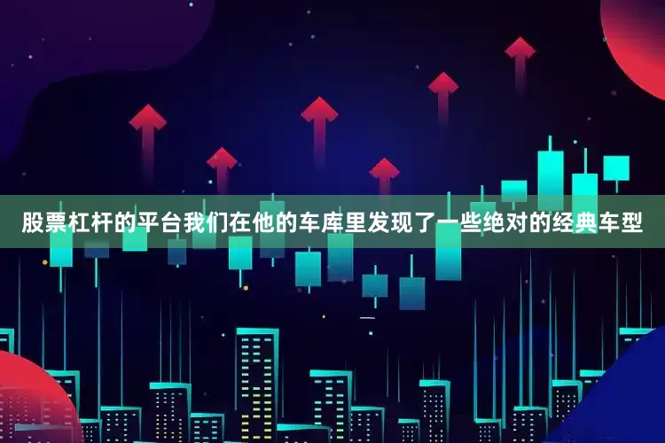 股票杠杆的平台我们在他的车库里发现了一些绝对的经典车型