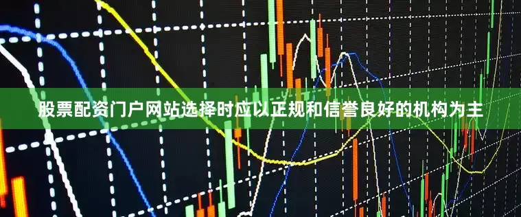 股票配资门户网站选择时应以正规和信誉良好的机构为主
