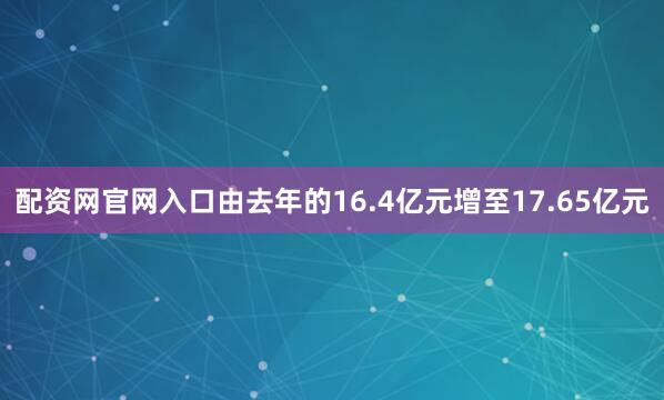 配资网官网入口由去年的16.4亿元增至17.65亿元