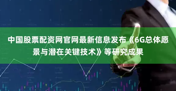 中国股票配资网官网最新信息发布《6G总体愿景与潜在关键技术》等研究成果