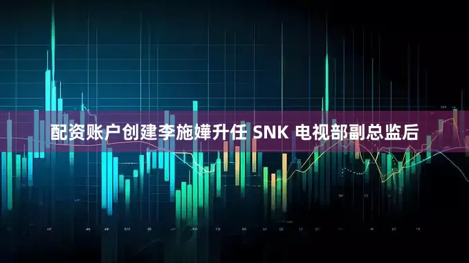 配资账户创建李施嬅升任 SNK 电视部副总监后