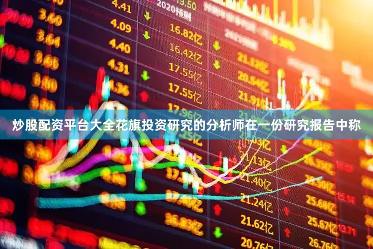 炒股配资平台大全花旗投资研究的分析师在一份研究报告中称