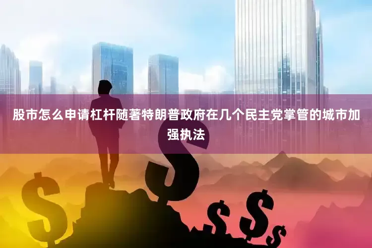 股市怎么申请杠杆　　随著特朗普政府在几个民主党掌管的城市加强执法