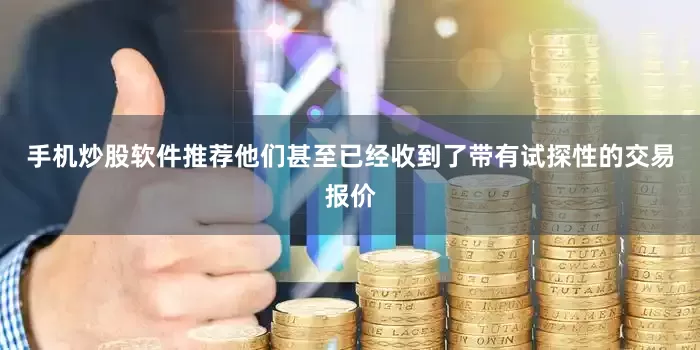 手机炒股软件推荐他们甚至已经收到了带有试探性的交易报价