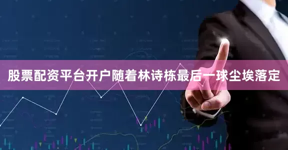 股票配资平台开户随着林诗栋最后一球尘埃落定