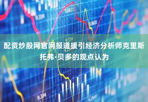 配资炒股网官网报道援引经济分析师克里斯托弗·贝多的观点认为