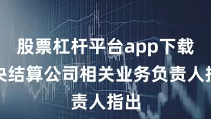 股票杠杆平台app下载　　中央结算公司相关业务负责人指出