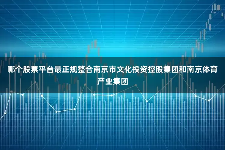哪个股票平台最正规整合南京市文化投资控股集团和南京体育产业集团
