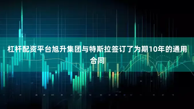 杠杆配资平台旭升集团与特斯拉签订了为期10年的通用合同