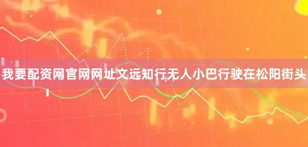 我要配资网官网网址文远知行无人小巴行驶在松阳街头