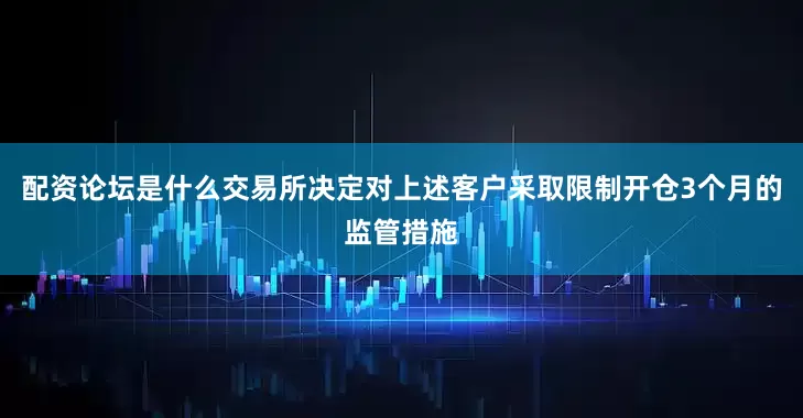 配资论坛是什么交易所决定对上述客户采取限制开仓3个月的监管措施
