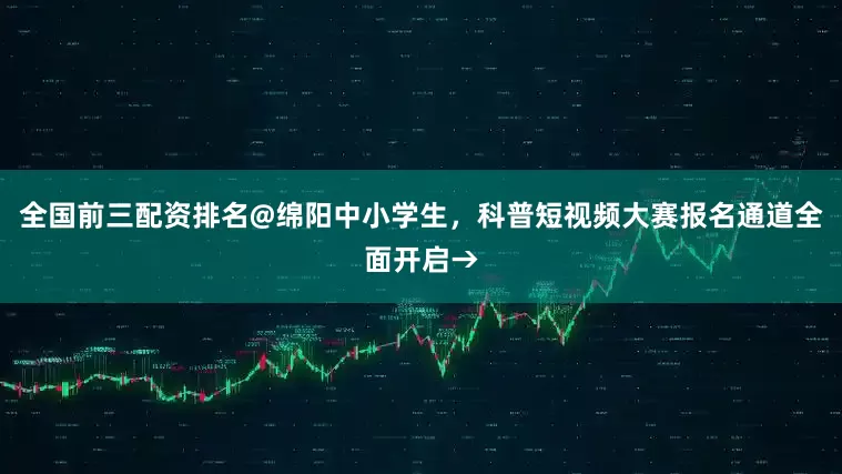 全国前三配资排名@绵阳中小学生，科普短视频大赛报名通道全面开启→