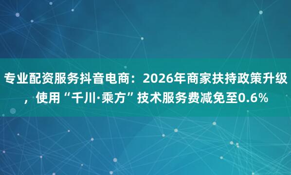 专业配资服务抖音电商：2026年商家扶持政策升级，使用“千川·乘方”技术服务费减免至0.6%
