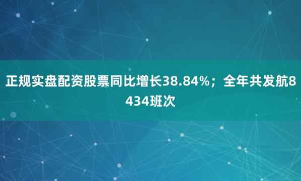 正规实盘配资股票同比增长38.84%；全年共发航8434班次